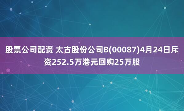 股票公司配资 太古股份公司B(00087)4月24日斥资252.5万港元回购25万股