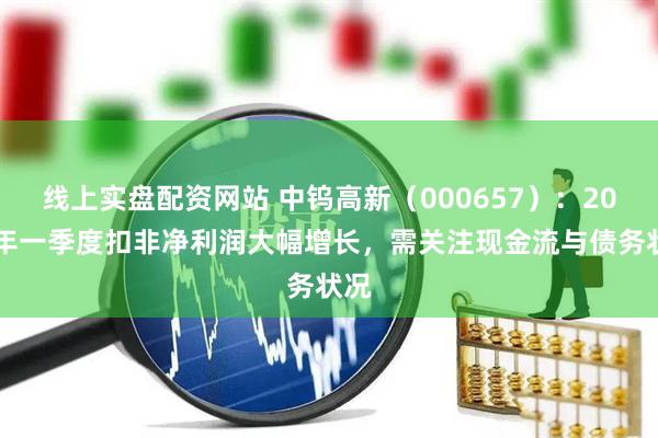 线上实盘配资网站 中钨高新（000657）：2025年一季度扣非净利润大幅增长，需关注现金流与债务状况