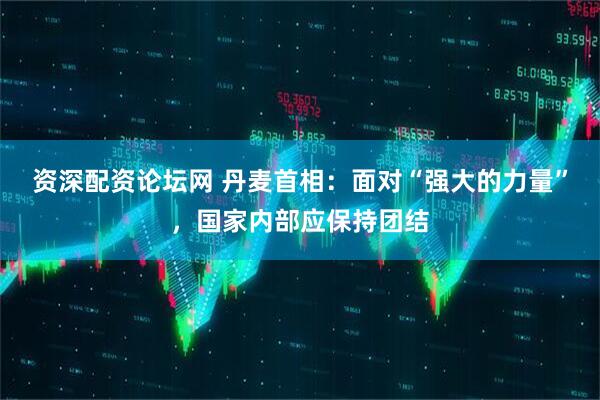 资深配资论坛网 丹麦首相：面对“强大的力量”，国家内部应保持团结