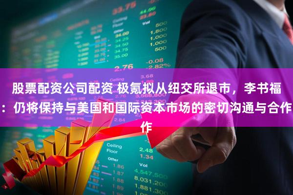 股票配资公司配资 极氪拟从纽交所退市，李书福：仍将保持与美国和国际资本市场的密切沟通与合作