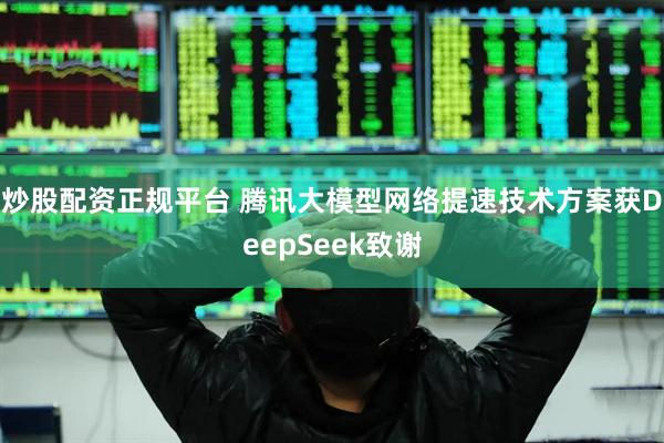 炒股配资正规平台 腾讯大模型网络提速技术方案获DeepSeek致谢