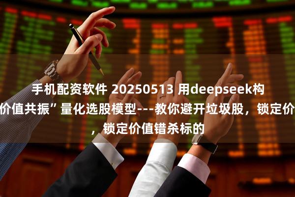 手机配资软件 20250513 用deepseek构建：“超跌价值共振”量化选股模型---教你避开垃圾股，锁定价值错杀标的