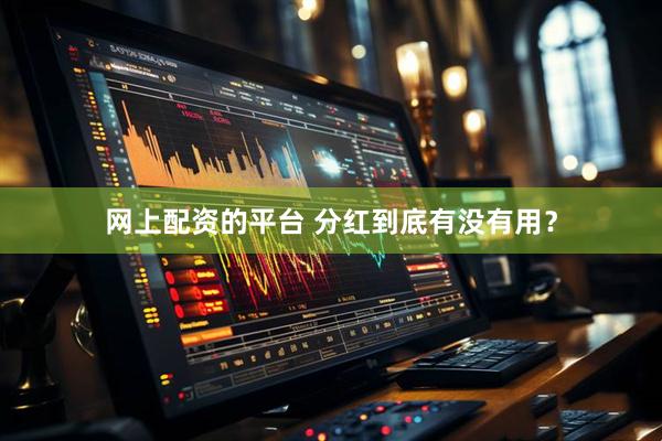 网上配资的平台 分红到底有没有用？