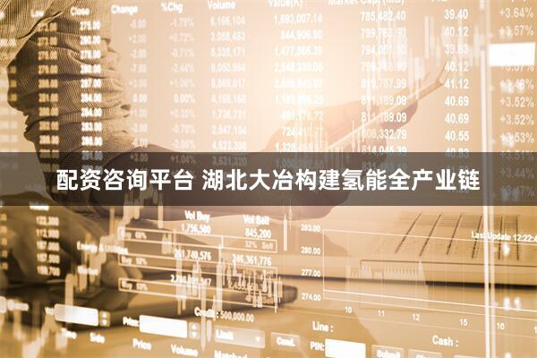 配资咨询平台 湖北大冶构建氢能全产业链