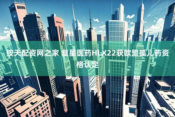 按天配资网之家 复星医药HLX22获欧盟孤儿药资格认定