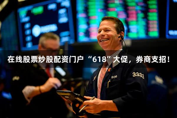 在线股票炒股配资门户 “618”大促，券商支招！
