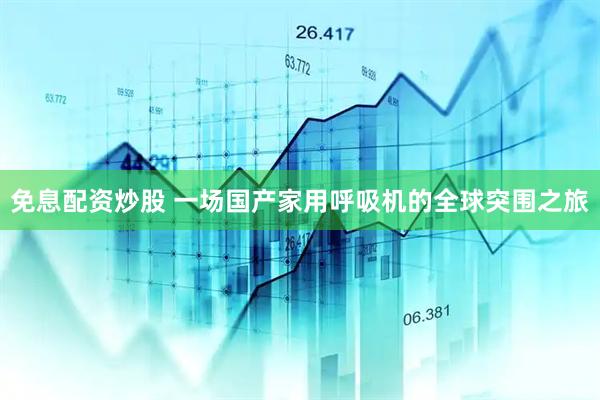免息配资炒股 一场国产家用呼吸机的全球突围之旅