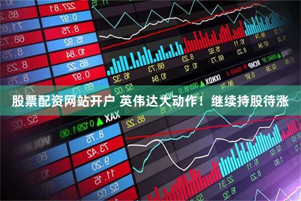 股票配资网站开户 英伟达大动作！继续持股待涨
