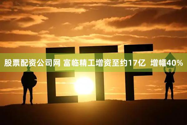 股票配资公司网 富临精工增资至约17亿  增幅40%