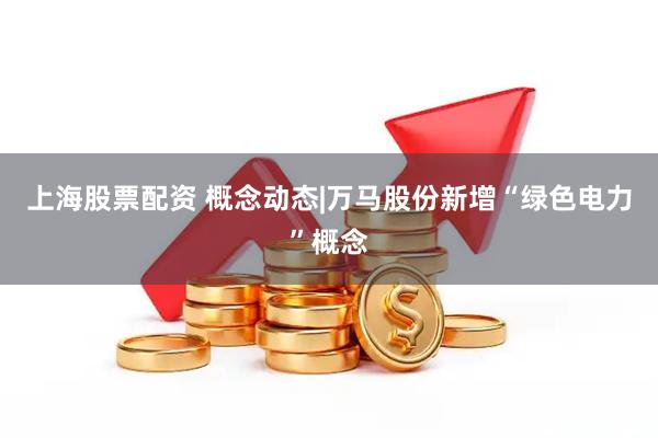 上海股票配资 概念动态|万马股份新增“绿色电力”概念