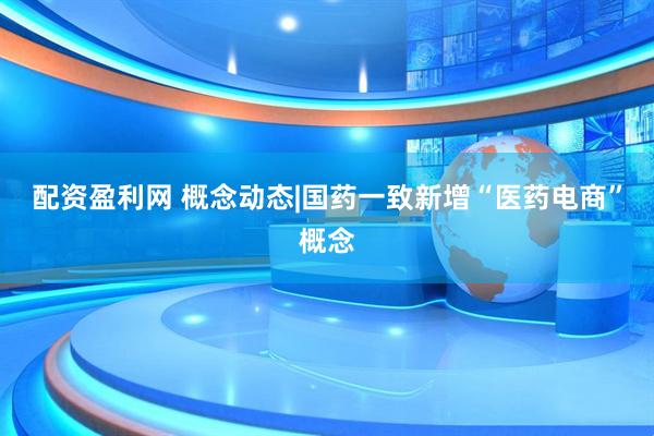 配资盈利网 概念动态|国药一致新增“医药电商”概念