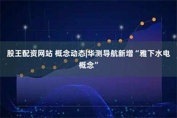 股王配资网站 概念动态|华测导航新增“雅下水电概念”