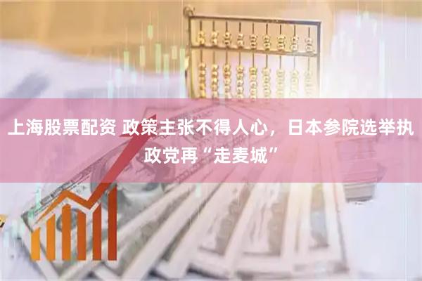 上海股票配资 政策主张不得人心，日本参院选举执政党再“走麦城”