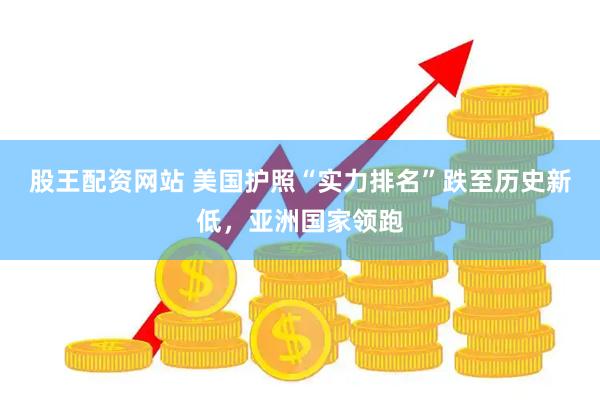 股王配资网站 美国护照“实力排名”跌至历史新低，亚洲国家领跑