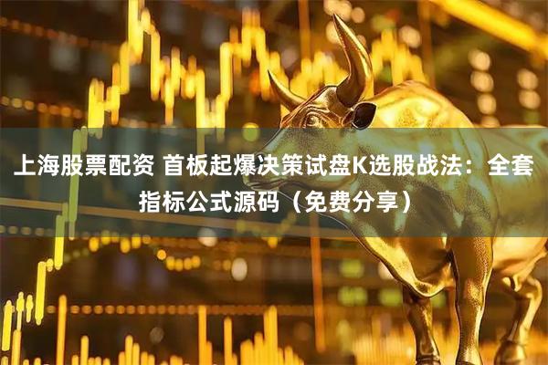 上海股票配资 首板起爆决策试盘K选股战法：全套指标公式源码（免费分享）