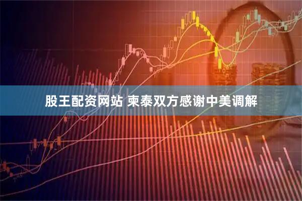 股王配资网站 柬泰双方感谢中美调解