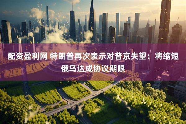 配资盈利网 特朗普再次表示对普京失望：将缩短俄乌达成协议期限