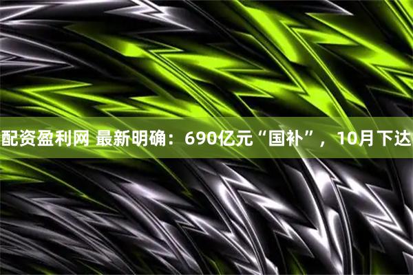 配资盈利网 最新明确：690亿元“国补”，10月下达