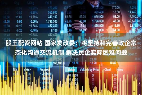 股王配资网站 国家发改委：将坚持和完善政企常态化沟通交流机制 解决民企实际困难问题
