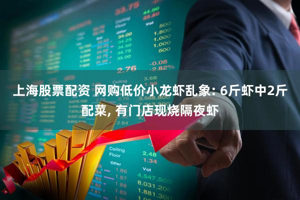 上海股票配资 网购低价小龙虾乱象: 6斤虾中2斤配菜, 有门店现烧隔夜虾