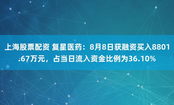 上海股票配资 复星医药：8月8日获融资买入8801.67万元，占当日流入资金比例为36.10%