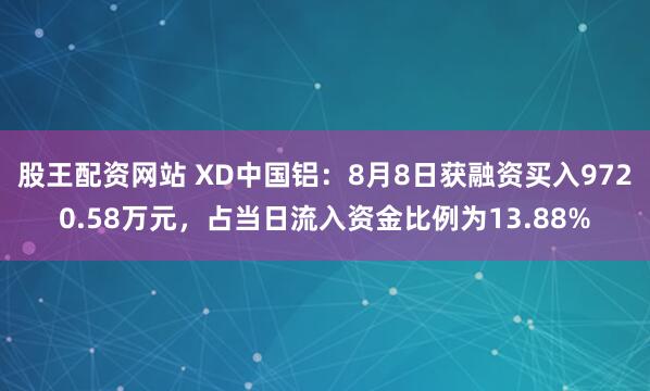 股王配资网站 XD中国铝：8月8日获融资买入9720.58万元，占当日流入资金比例为13.88%