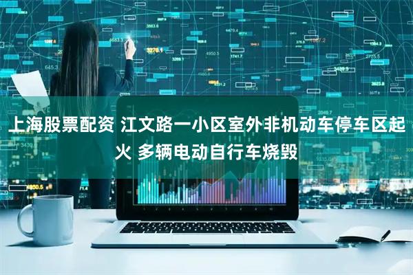 上海股票配资 江文路一小区室外非机动车停车区起火 多辆电动自行车烧毁