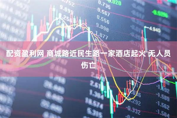 配资盈利网 商城路近民生路一家酒店起火 无人员伤亡