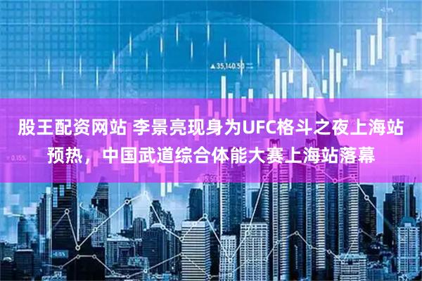 股王配资网站 李景亮现身为UFC格斗之夜上海站预热，中国武道综合体能大赛上海站落幕