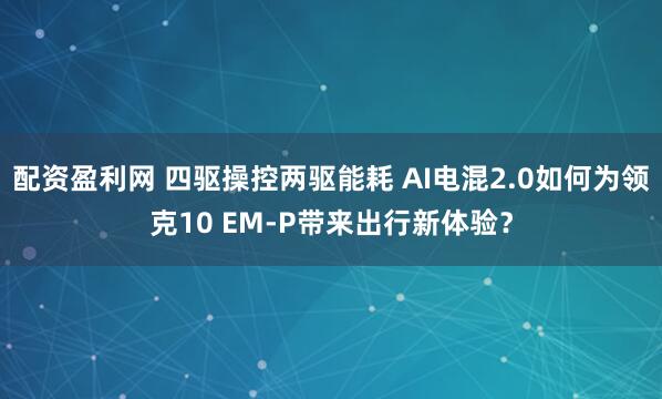 配资盈利网 四驱操控两驱能耗 AI电混2.0如何为领克10 EM-P带来出行新体验？