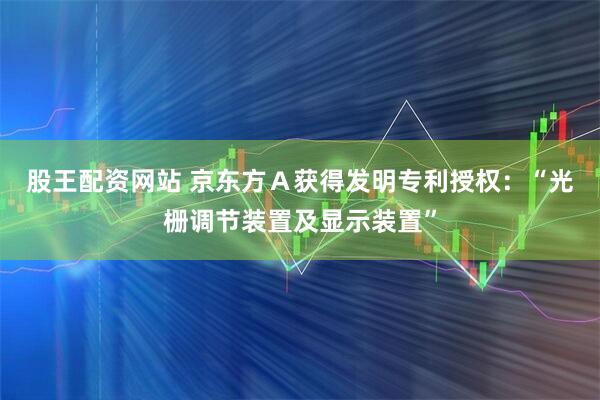 股王配资网站 京东方Ａ获得发明专利授权：“光栅调节装置及显示装置”