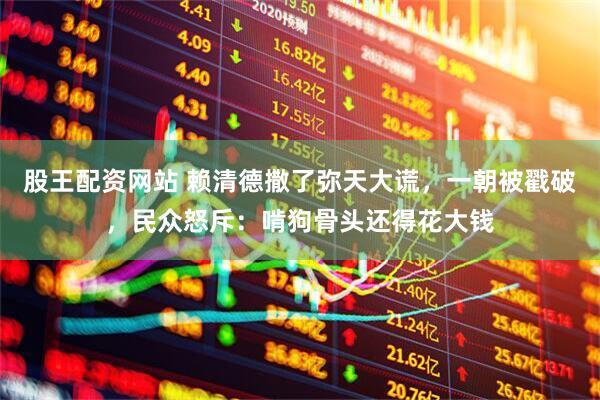 股王配资网站 赖清德撒了弥天大谎，一朝被戳破，民众怒斥：啃狗骨头还得花大钱