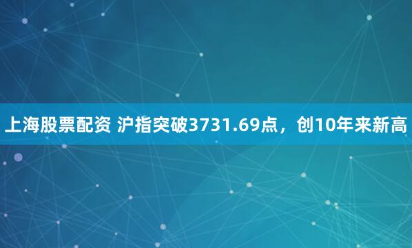 上海股票配资 沪指突破3731.69点，创10年来新高