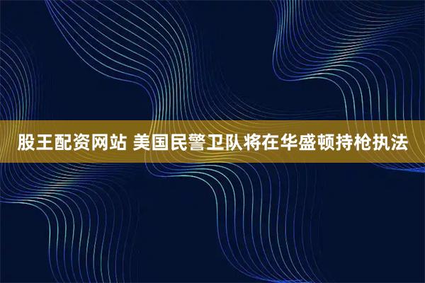 股王配资网站 美国民警卫队将在华盛顿持枪执法