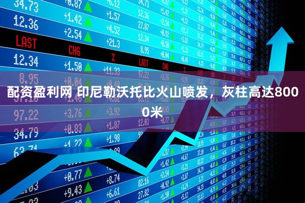 配资盈利网 印尼勒沃托比火山喷发，灰柱高达8000米
