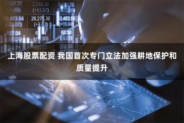 上海股票配资 我国首次专门立法加强耕地保护和质量提升