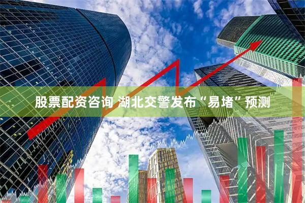 股票配资咨询 湖北交警发布“易堵”预测
