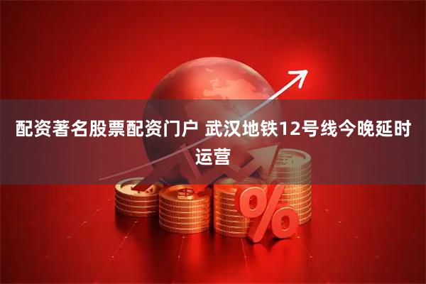 配资著名股票配资门户 武汉地铁12号线今晚延时运营