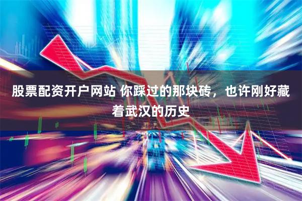 股票配资开户网站 你踩过的那块砖，也许刚好藏着武汉的历史