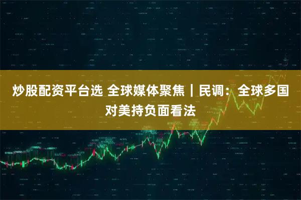 炒股配资平台选 全球媒体聚焦｜民调：全球多国对美持负面看法