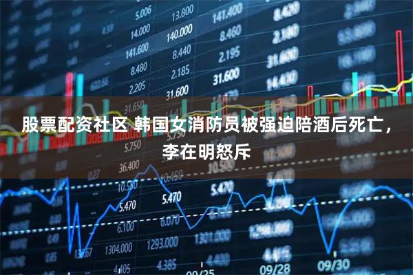 股票配资社区 韩国女消防员被强迫陪酒后死亡，李在明怒斥