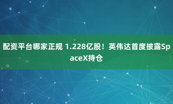 配资平台哪家正规 1.228亿股！英伟达首度披露SpaceX持仓