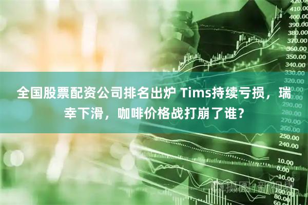 全国股票配资公司排名出炉 Tims持续亏损，瑞幸下滑，咖啡价格战打崩了谁？