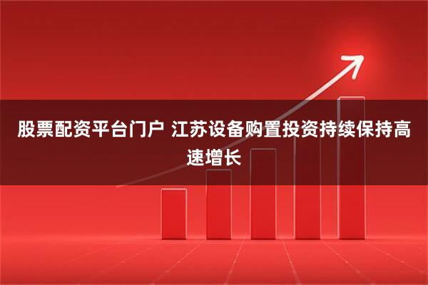 股票配资平台门户 江苏设备购置投资持续保持高速增长