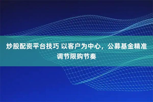 炒股配资平台技巧 以客户为中心,公募基金精准调节限购节奏