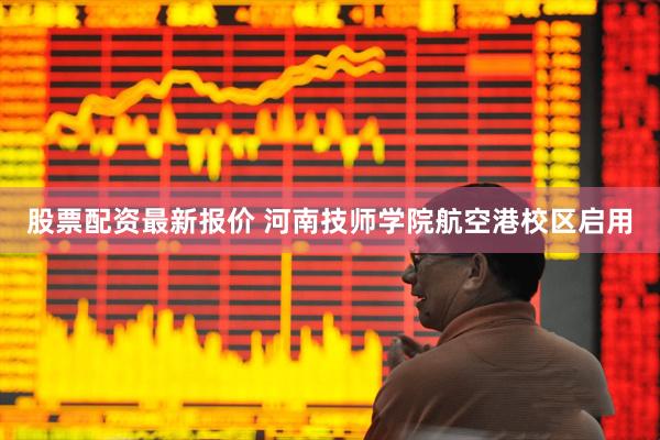 股票配资最新报价 河南技师学院航空港校区启用