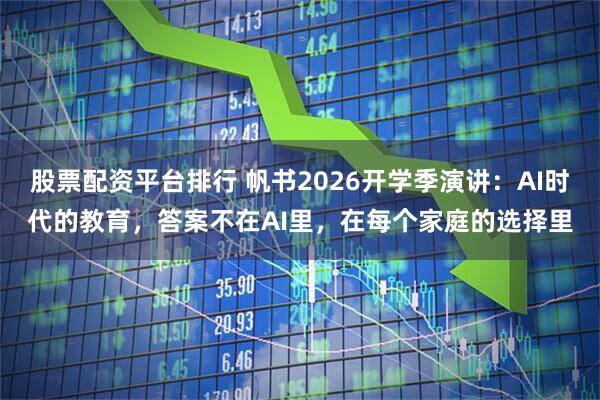 股票配资平台排行 帆书2026开学季演讲：AI时代的教育，答案不在AI里，在每个家庭的选择里