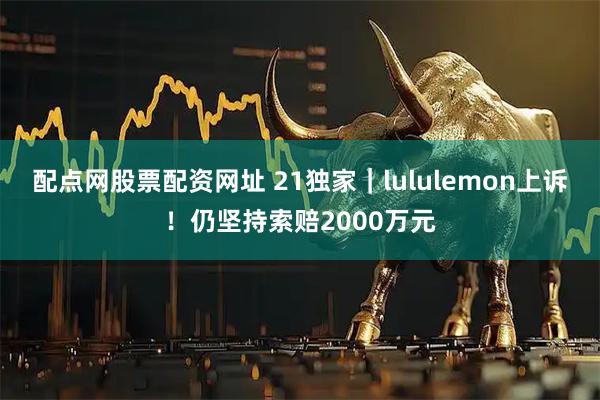 配点网股票配资网址 21独家｜lululemon上诉！仍坚持索赔2000万元
