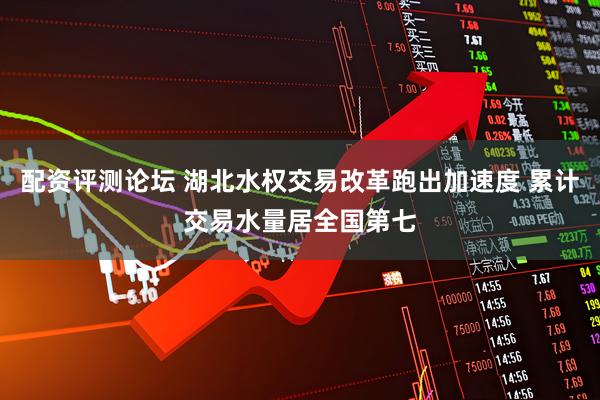 配资评测论坛 湖北水权交易改革跑出加速度 累计交易水量居全国第七