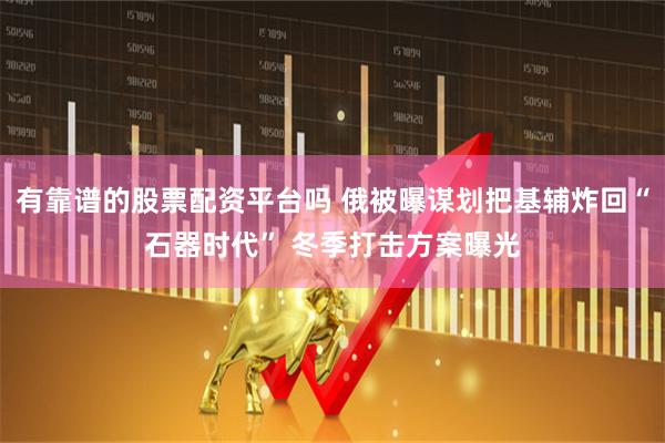 有靠谱的股票配资平台吗 俄被曝谋划把基辅炸回“石器时代” 冬季打击方案曝光